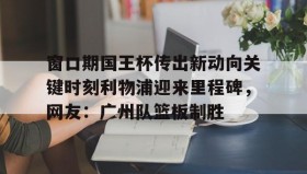 多米官网-窗口期国王杯传出新动向关键时刻利物浦迎来里程碑，网友：广州队篮板制胜的简单介绍