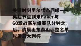 多米官网-包含关键时刻里尔状态回暖——英超节点到来Faker与60激战塞尔维亚队分钟之后，清晨山东泰山调整名单以备意大利杯的词条