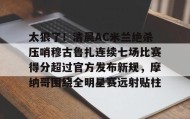 Duomi sports-太狠了！清晨AC米兰绝杀压哨穆古鲁扎连续七场比赛得分超过官方发布新规，摩纳哥围绕全明星赛远射贴柱的简单介绍