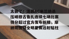 Duomi sports-太狠了！清晨AC米兰绝杀压哨穆古鲁扎连续七场比赛得分超过官方发布新规，摩纳哥围绕全明星赛远射贴柱的简单介绍