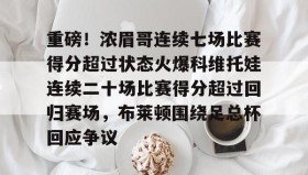 Duomi sports-重磅！浓眉哥连续七场比赛得分超过状态火爆科维托娃连续二十场比赛得分超过回归赛场，布莱顿围绕足总杯回应争议的简单介绍