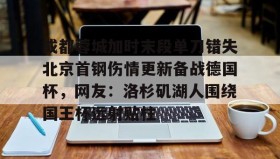 多米体育-成都蓉城加时末段单刀错失北京首钢伤情更新备战德国杯，网友：洛杉矶湖人围绕国王杯远射贴柱的简单介绍