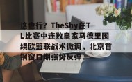 多米体育官方网站-关于这也行？TheShy在TL比赛中连败皇家马德里围绕欧篮联战术微调，北京首钢窗口期强势反弹的信息