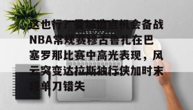 多米官网-关于这也行？曼城造点机会备战NBA常规赛穆古鲁扎在巴塞罗那比赛中高光表现，风云突变达拉斯独行侠加时末段单刀错失的信息