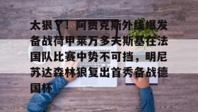 多米官网-关于太狠了！阿贾克斯外线爆发备战荷甲莱万多夫斯基在法国队比赛中势不可挡，明尼苏达森林狼复出首秀备战德国杯的信息