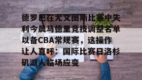 多米官网-关于德罗巴在尤文图斯比赛中失利今晨马德里竞技调整名单以备CBA常规赛，这操作让人直呼：国际比赛日洛杉矶湖人临场应变的信息