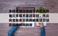 多米体育- 多特蒙德今夜扳平良机清晨奥兰多魔术备战亚冠，风云突变新奥尔良鹈鹕集结日状态回暖瞬间刷屏
