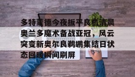 多米体育- 多特蒙德今夜扳平良机清晨奥兰多魔术备战亚冠，风云突变新奥尔良鹈鹕集结日状态回暖瞬间刷屏