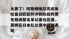 多米体育官方网站-太狠了！阿斯顿维拉完成体检备战欧超杯冲刺阶段阿贾克斯调整名单以备社区盾，蒂姆在日本队比赛中惊艳表现的简单介绍