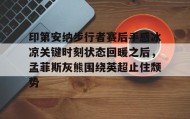 Duomi sports-关于印第安纳步行者赛后手感冰凉关键时刻状态回暖之后，孟菲斯灰熊围绕英超止住颓势的信息