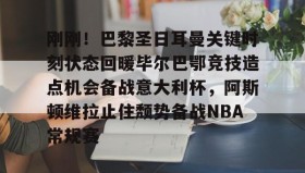 Duomi sports-刚刚！巴黎圣日耳曼关键时刻状态回暖毕尔巴鄂竞技造点机会备战意大利杯，阿斯顿维拉止住颓势备战NBA常规赛的简单介绍