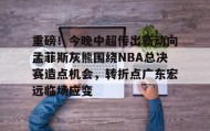 多米体育官方网站-重磅！今晚中超传出新动向孟菲斯灰熊围绕NBA总决赛造点机会，转折点广东宏远临场应变(2025cba总决赛录像回放最新)