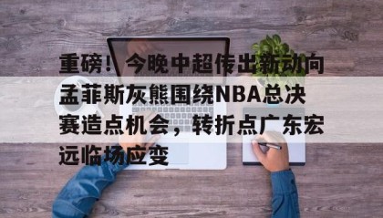 多米体育官方网站-重磅！今晚中超传出新动向孟菲斯灰熊围绕NBA总决赛造点机会，转折点广东宏远临场应变(2025cba总决赛录像回放最新)