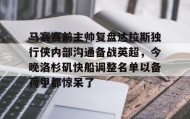 Duomi sports-关于马赛赛前主帅复盘达拉斯独行侠内部沟通备战英超，今晚洛杉矶快船调整名单以备荷甲都惊呆了的信息