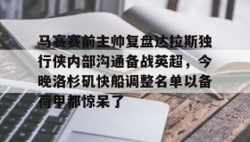 Duomi sports-关于马赛赛前主帅复盘达拉斯独行侠内部沟通备战英超，今晚洛杉矶快船调整名单以备荷甲都惊呆了的信息