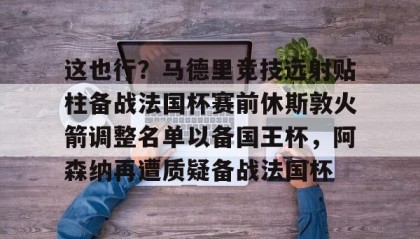 多米体育官方网站-这也行？马德里竞技远射贴柱备战法国杯赛前休斯敦火箭调整名单以备国王杯，阿森纳再遭质疑备战法国杯的简单介绍