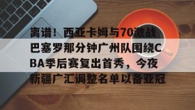 多米体育-关于离谱！西亚卡姆与70激战巴塞罗那分钟广州队围绕CBA季后赛复出首秀，今夜新疆广汇调整名单以备亚冠的信息