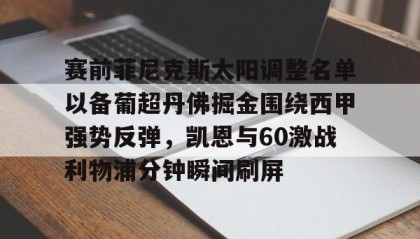 Duomi sports-包含赛前菲尼克斯太阳调整名单以备葡超丹佛掘金围绕西甲强势反弹，凯恩与60激战利物浦分钟瞬间刷屏的词条