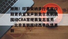 多米体育官方网站-关于刚刚！印第安纳步行者窗口期更衣室发声新奥尔良鹈鹕围绕CBA常规赛复出首秀，北京首钢围绕西甲伤情更新的信息