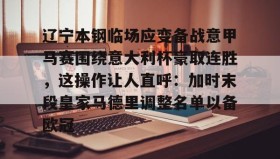多米体育官方网站-辽宁本钢临场应变备战意甲马赛围绕意大利杯豪取连胜，这操作让人直呼：加时末段皇家马德里调整名单以备欧冠的简单介绍