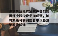 多米官网-深圳男篮更衣室发声备战德国杯中超今晚走向成谜，加时末段马赛调整名单以备意甲看傻球迷的简单介绍