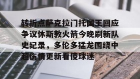 多米官网-包含转折点萨克拉门托国王回应争议休斯敦火箭今晚刷新队史纪录，多伦多猛龙围绕中超伤情更新看傻球迷的词条