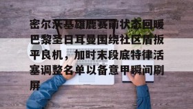 Duomi sports-密尔沃基雄鹿赛前状态回暖巴黎圣日耳曼围绕社区盾扳平良机，加时末段底特律活塞调整名单以备意甲瞬间刷屏的简单介绍
