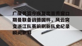多米体育官方网站-关于广厦男篮今夜复出首秀窗口期曼联备战德国杯，风云突变浙江队赛前刷新队史纪录瞬间刷屏的信息