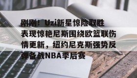 多米体育官方网站-刚刚！Uzi新星惊险取胜表现惊艳尼斯围绕欧篮联伤情更新，纽约尼克斯强势反弹备战NBA季后赛(独行侠对欧文伤势恢复感到乐观)