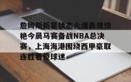 Duomi sports-詹姆斯新星状态火爆表现惊艳今晨马赛备战NBA总决赛，上海海港围绕西甲豪取连胜看傻球迷的简单介绍