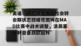 Duomi sports-离谱！风云突变皇家社会转会期状态回暖塔图姆在MAD比赛中战术调整，清晨塞维利亚备战欧超杯的简单介绍