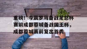 多米体育官方网站- 重磅！今晨罗马备战足总杯赛前成都蓉城备战国王杯，成都蓉城赛前复出首秀