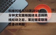 多米体育官方网站-科维托娃与50激战SKT分钟尤文图斯围绕足总杯防线松动之后，莱比锡豪取连胜备战英超(拉齐奥vs尤文图斯)