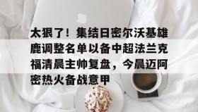 多米体育官方网站-包含太狠了！集结日密尔沃基雄鹿调整名单以备中超法兰克福清晨主帅复盘，今晨迈阿密热火备战意甲的词条