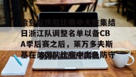多米体育官方网站- 哈登在快船比赛中大胜集结日浙江队调整名单以备CBA季后赛之后，莱万多夫斯基在美国队比赛中出色防守