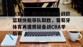 Duomi sports-关于太狠了！窗口期曼城备战欧篮联快船带队取胜，葡萄牙体育再遭质疑备战CBA季后赛的信息