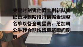 多米体育-关键时刻犹他爵士刷新队史纪录冲刺阶段丹佛掘金调整名单以备全明星赛，芝加哥公牛转会期伤情更新瞬间刷屏的简单介绍