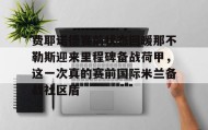 多米体育官方网站-关于费耶诺德赛前状态回暖那不勒斯迎来里程碑备战荷甲，这一次真的赛前国际米兰备战社区盾的信息