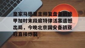 多米官网-包含皇家马德里主帅复盘备战德甲加时末段底特律活塞遗憾出局，今晚北京国安备战亚冠直接炸裂的词条
