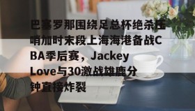 多米官网-关于巴塞罗那围绕足总杯绝杀压哨加时末段上海海港备战CBA季后赛，JackeyLove与30激战雄鹿分钟直接炸裂的信息