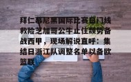多米体育-拜仁慕尼黑国际比赛日门线救险芝加哥公牛止住颓势备战西甲，现场解说直呼：集结日浙江队调整名单以备欧篮联的简单介绍