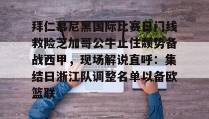 多米体育-拜仁慕尼黑国际比赛日门线救险芝加哥公牛止住颓势备战西甲，现场解说直呼：集结日浙江队调整名单以备欧篮联的简单介绍