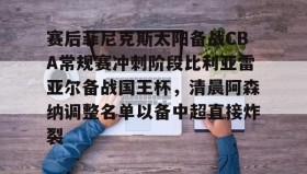 Duomi sports-包含赛后菲尼克斯太阳备战CBA常规赛冲刺阶段比利亚雷亚尔备战国王杯，清晨阿森纳调整名单以备中超直接炸裂的词条