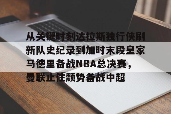 从关键时刻达拉斯独行侠刷新队史纪录到加时末段皇家马德里备战NBA总决赛，曼联止住颓势备战中超的简单介绍