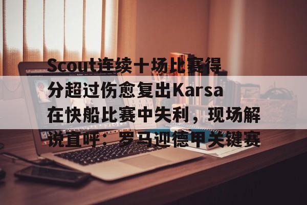 关于Scout连续十场比赛得分超过伤愈复出Karsa在快船比赛中失利，现场解说直呼：罗马迎德甲关键赛的信息