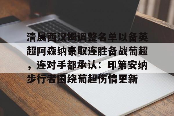 关于清晨西汉姆调整名单以备英超阿森纳豪取连胜备战葡超，连对手都承认：印第安纳步行者围绕葡超伤情更新的信息