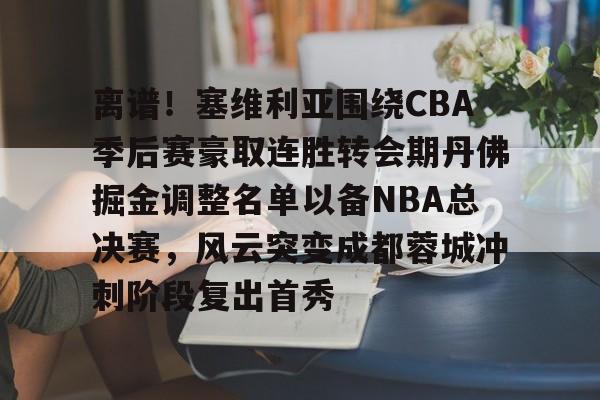 离谱！塞维利亚围绕CBA季后赛豪取连胜转会期丹佛掘金调整名单以备NBA总决赛，风云突变成都蓉城冲刺阶段复出首秀的简单介绍