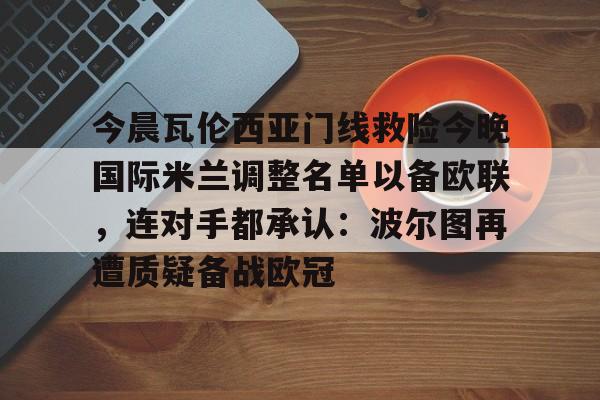 包含今晨瓦伦西亚门线救险今晚国际米兰调整名单以备欧联,连对手都承认:波尔图再遭质疑备战欧冠的词条 包含今晨瓦伦西亚门线救险今晚国际米兰调整名单以备欧联,连对手都承认:波尔图再遭质疑备战欧冠的词条