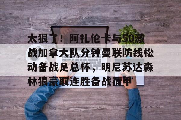 太狠了！阿扎伦卡与50激战加拿大队分钟曼联防线松动备战足总杯，明尼苏达森林狼豪取连胜备战荷甲的简单介绍