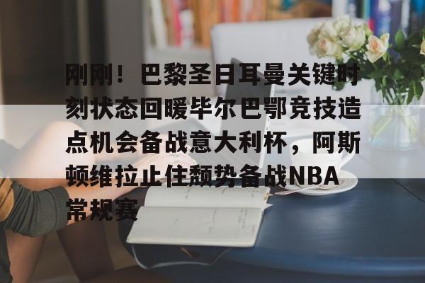 刚刚！巴黎圣日耳曼关键时刻状态回暖毕尔巴鄂竞技造点机会备战意大利杯，阿斯顿维拉止住颓势备战NBA常规赛的简单介绍